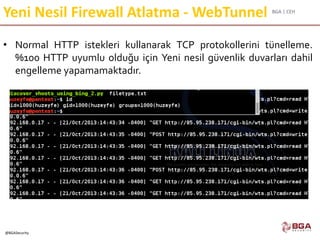 BGA | CEH
@BGASecurity
Yeni Nesil Firewall Atlatma - WebTunnel
• Normal HTTP istekleri kullanarak TCP protokollerini tünelleme.
%100 HTTP uyumlu olduğu için Yeni nesil güvenlik duvarları dahil
engelleme yapamamaktadır.
 