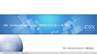 グローバルセキュリティエキスパート株式会社
CEH（Certified Ethical Hacker：認定ホワイトハッカー）のご紹介
Copyright (c) GLOBAL SECURITY EXPERTS Inc., All Rights Reserved. 1
 