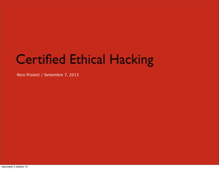 Certiﬁed Ethical Hacking
Nico Proietti / Settembre 7, 2013
mercoledì 2 ottobre 13
 