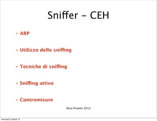 - ARP
- Utilizzo dello sniffing
- Tecniche di sniffing
- Sniffing attivo
- Contromisure
Nico Proietti 2013
Sniffer - CEH
m...