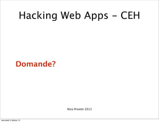 Domande?
Nico Proietti 2013
Hacking Web Apps - CEH
mercoledì 2 ottobre 13
 