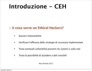 Introduzione - CEH
- A cosa serve un Ethical Hackers?
• Scovare Vulenaribilità
• Veriﬁcare l’efficacia delle strategie di ...