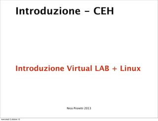 Introduzione - CEH
Introduzione Virtual LAB + Linux
Nico Proietti 2013
mercoledì 2 ottobre 13
 