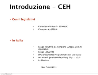 Introduzione - CEH
- Cenni legislativi
• Computer misuse act 1990 (UK)
• Canspam Act (2003)
- In Italia
• Legge 48/2008: C...