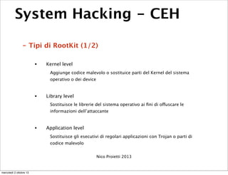 System Hacking - CEH
- Tipi di RootKit (1/2)
• Kernel level
Aggiunge codice malevolo o sostituice parti del Kernel del sis...