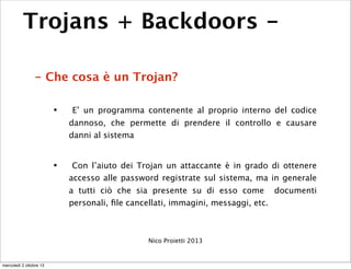 Trojans + Backdoors -
- Che cosa è un Trojan?
• E’ un programma contenente al proprio interno del codice
dannoso, che perm...