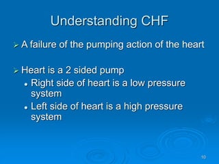 10
Understanding CHF
 A failure of the pumping action of the heart
 Heart is a 2 sided pump
 Right side of heart is a low pressure
system
 Left side of heart is a high pressure
system
 