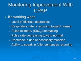 64
Monitoring Improvement With
CPAP
 It’s working when:
 Level of distress decreases
 Respiratory rate is returning toward normal
 Pulse oximetry (SaO2) increasing
 Pulse rate decreasing toward normal
 Decrease in use of accessory muscles
 Ability to speak in fuller sentences returning
 