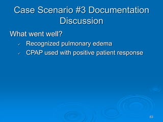 83
Case Scenario #3 Documentation
Discussion
What went well?
 Recognized pulmonary edema
 CPAP used with positive patient response
 