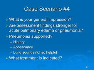 87
Case Scenario #4
 What is your general impression?
 Are assessment findings stronger for
acute pulmonary edema or pneumonia?
 Pneumonia supported?
 History
 Appearance
 Lung sounds not so helpful
 What treatment is indicated?
 