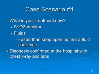 88
Case Scenario #4
 What is your treatment now?
 IV-O2-monitor
 Fluids
• Faster than keep open but not a fluid
challenge
 Diagnosis confirmed at the hospital with
chest x-ray and labs
 