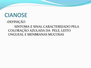 CIANOSE
-DEFINIÇÃO
SINTOMA E SINAL CARACTERIZADO PELA
COLORAÇÃO AZULADA DA PELE, LEITO
UNGUEAL E MENBRANAS MUCOSAS
 