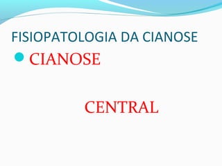 FISIOPATOLOGIA DA CIANOSE
CIANOSE
CENTRAL
 