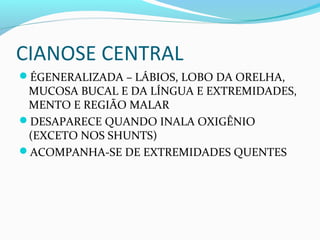 CIANOSE CENTRAL
ÉGENERALIZADA – LÁBIOS, LOBO DA ORELHA,
MUCOSA BUCAL E DA LÍNGUA E EXTREMIDADES,
MENTO E REGIÃO MALAR
DESAPARECE QUANDO INALA OXIGÊNIO
(EXCETO NOS SHUNTS)
ACOMPANHA-SE DE EXTREMIDADES QUENTES
 