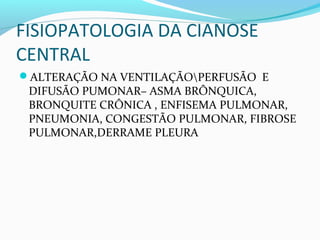 FISIOPATOLOGIA DA CIANOSE
CENTRAL
ALTERAÇÃO NA VENTILAÇÃOPERFUSÃO E
DIFUSÃO PUMONAR– ASMA BRÔNQUICA,
BRONQUITE CRÔNICA , ENFISEMA PULMONAR,
PNEUMONIA, CONGESTÃO PULMONAR, FIBROSE
PULMONAR,DERRAME PLEURA
 