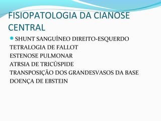 FISIOPATOLOGIA DA CIANOSE
CENTRAL
SHUNT SANGUÍNEO DIREITO-ESQUERDO
TETRALOGIA DE FALLOT
ESTENOSE PULMONAR
ATRSIA DE TRICÚSPIDE
TRANSPOSIÇÃO DOS GRANDESVASOS DA BASE
DOENÇA DE EBSTEIN
 