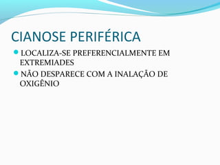 CIANOSE PERIFÉRICA
LOCALIZA-SE PREFERENCIALMENTE EM
EXTREMIADES
NÃO DESPARECE COM A INALAÇÃO DE
OXIGÊNIO
 