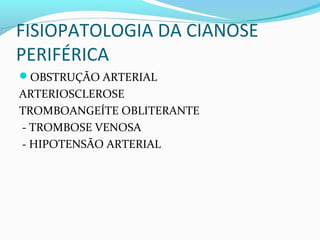 FISIOPATOLOGIA DA CIANOSE
PERIFÉRICA
OBSTRUÇÃO ARTERIAL
ARTERIOSCLEROSE
TROMBOANGEÍTE OBLITERANTE
- TROMBOSE VENOSA
- HIPOTENSÃO ARTERIAL
 