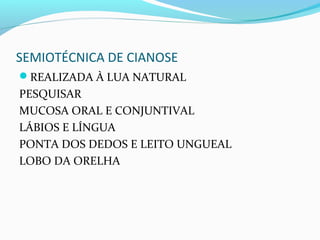 SEMIOTÉCNICA DE CIANOSE
REALIZADA À LUA NATURAL
PESQUISAR
MUCOSA ORAL E CONJUNTIVAL
LÁBIOS E LÍNGUA
PONTA DOS DEDOS E LEITO UNGUEAL
LOBO DA ORELHA
 