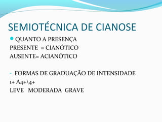 SEMIOTÉCNICA DE CIANOSE
QUANTO A PRESENÇA
PRESENTE = CIANÓTICO
AUSENTE= ACIANÓTICO
- FORMAS DE GRADUAÇÃO DE INTENSIDADE
1+ A4+4+
LEVE MODERADA GRAVE
 