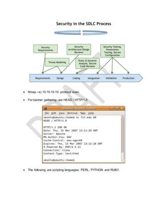  Nmap –s) 10.10.10.10 protocol scan.
 For banner gathering use HEAD / HTTP/1.0
 The following are scripting languages: PERL, PYTHON and RUBY.
 