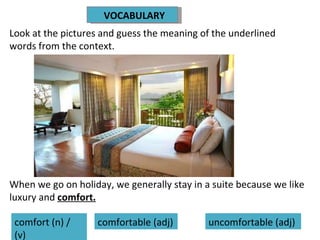 When we go on holiday, we generally stay in a suite because we like luxury and  comfort. comfort (n) / (v) Look at the pictures and guess the meaning of the underlined words from the context. VOCABULARY comfortable (adj) uncomfortable (adj) 