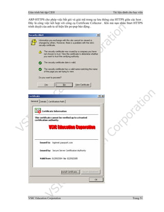 Giáo trình bài tập C|EH Tài liệu dành cho học viên
VSIC Education Corporation Trang 51
ARP-HTTPS cho phép việc bắt gói và giải mã trong sự lưu thông của HTTPS giữa các host .
Đây là công việc kết hợp với công cụ Certificate Collector . Khi mà nạn nhân Start HTTPS
trình duyệt của anh ta sẽ hiện lên po-pup báo động .
 