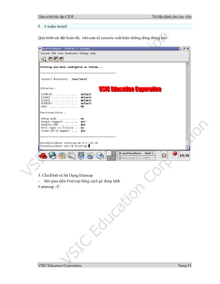 Giáo trình bài tập C|EH Tài liệu dành cho học viên
VSIC Education Corporation Trang 55
5. # make install
Quá trình cài đặt hoàn tất, trên cửa sổ console xuất hiện những dòng thông báo
3. Cấu Hình và Sử Dụng Ettercap
- Mở giao diện Ettercap bằng cách gõ dòng lệnh
# ettercap –C
 