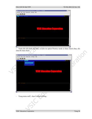 Giáo trình bài tập C|EH Tài liệu dành cho học viên
VSIC Education Corporation Trang 56
- Trước khi tiến hành cấu hình, ta kiểm tra option Promisc mode có dược check chưa, nếu
chưa thì chọn check
- Trong menu sniff, chọn Unified sniffing..
 