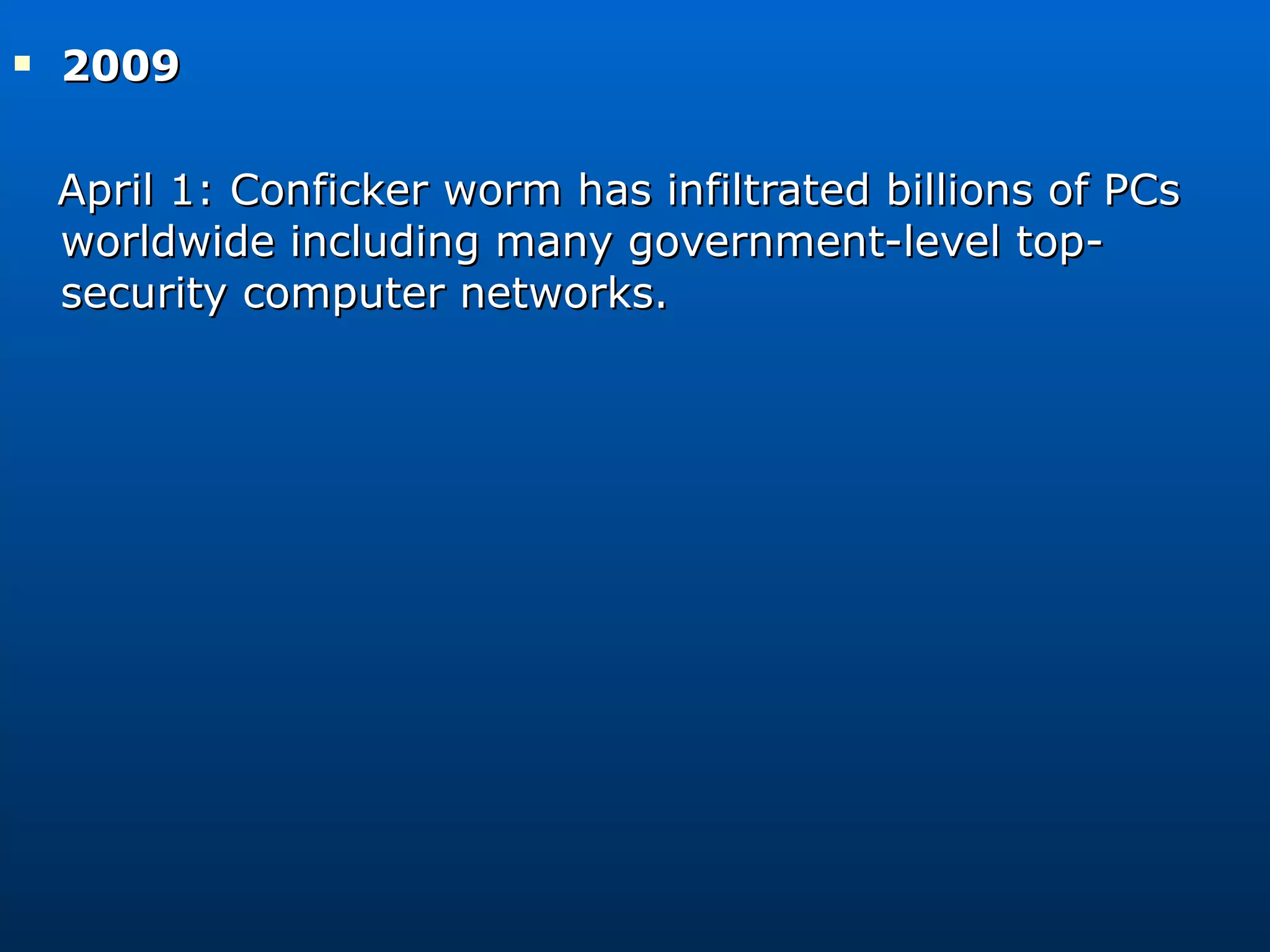 2009  April 1: Conficker worm has infiltrated billions of PCs worldwide including many government-level top-security computer networks. 