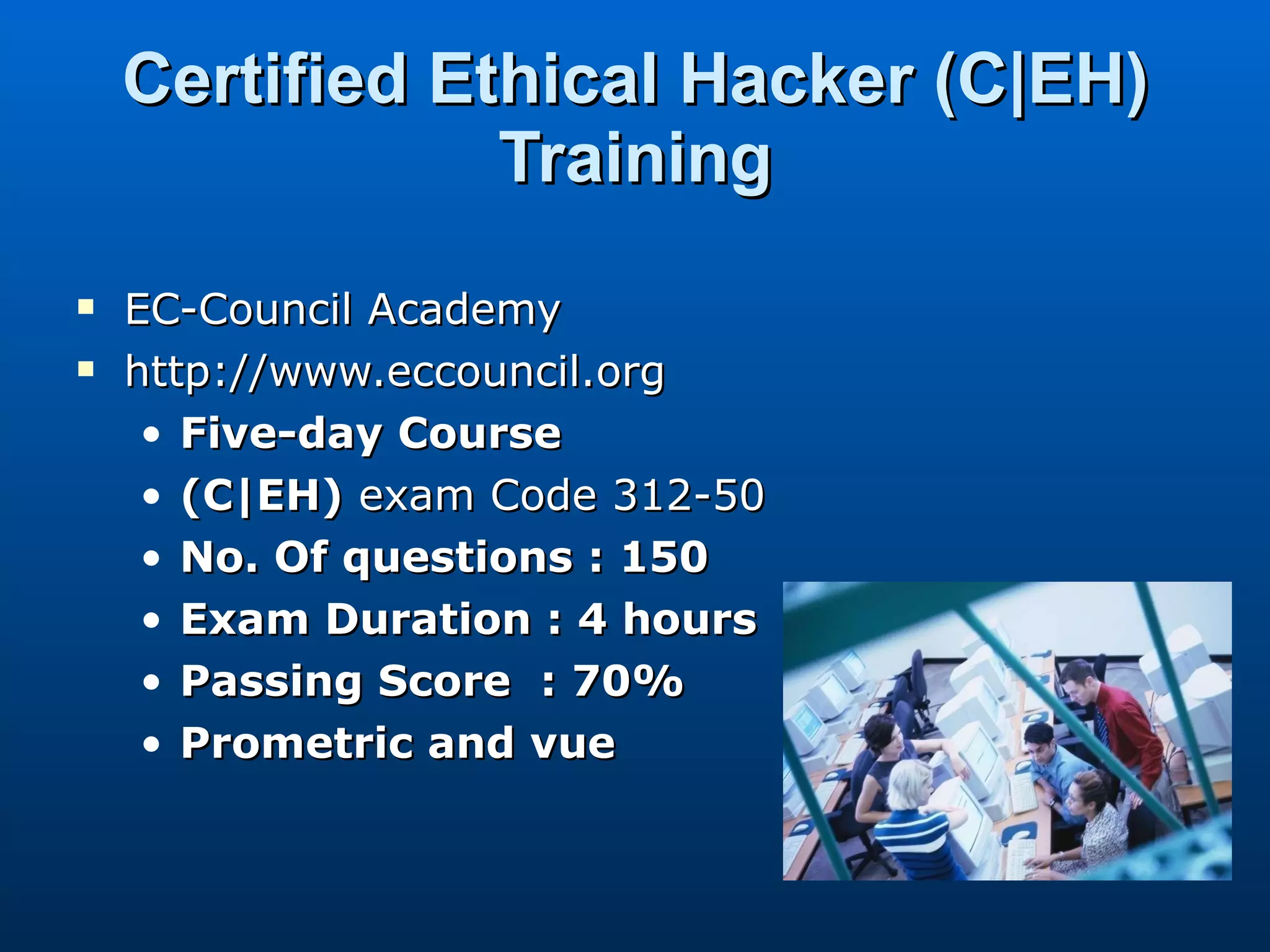 Certified Ethical Hacker (C|EH) Training EC-Council Academy http://www.eccouncil.org Five-day   Course (C|EH)  exam Code 312-50 No. Of questions : 150 Exam Duration : 4 hours Passing Score  : 70% Prometric and vue 