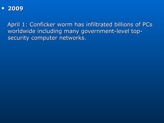 2009  April 1: Conficker worm has infiltrated billions of PCs worldwide including many government-level top-security computer networks. 