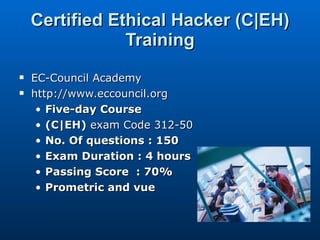 Certified Ethical Hacker (C|EH) Training EC-Council Academy http://www.eccouncil.org Five-day   Course (C|EH)  exam Code 312-50 No. Of questions : 150 Exam Duration : 4 hours Passing Score  : 70% Prometric and vue 