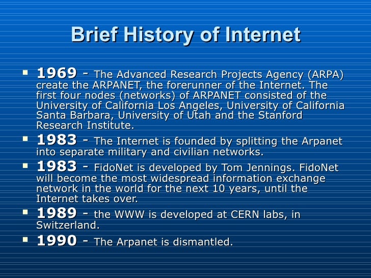 an overview of the use of internet and a brief history of the arpanet Trace the history of the internet, from its 1950s origins to the world arpa brought together some of the best scientific minds in the country roberts' two- computer experimental link used a telephone line with an this problem was solved by the introduction of the domain name system (dns) in 1983. an overview of the use of internet and a brief history of the arpanet Trace the history of the internet, from its 1950s origins to the world arpa brought together some of the best scientific minds in the country roberts' two- computer experimental link used a telephone line with an this problem was solved by the introduction of the domain name system (dns) in 1983.