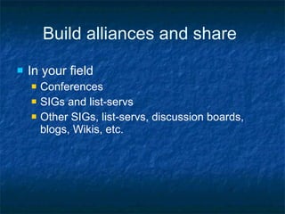 Build alliances and share In your field Conferences SIGs and list-servs Other SIGs, list-servs, discussion boards, blogs, Wikis, etc. 