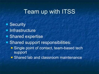 Team up with ITSS Security Infrastructure Shared expertise Shared support responsibilities: Single point of contact, team-based tech support Shared lab and classroom maintenance 