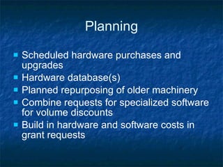Planning Scheduled hardware purchases and upgrades Hardware database(s) Planned repurposing of older machinery Combine requests for specialized software for volume discounts Build in hardware and software costs in grant requests 