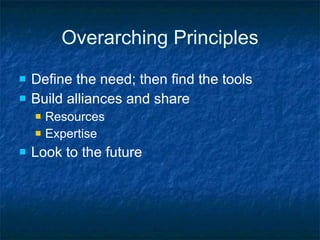 Overarching Principles Define the need; then find the tools Build alliances and share Resources Expertise Look to the future 