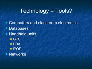 Technology = Tools? Computers and classroom electronics Databases Handheld units: GPS PDA iPOD Networks 