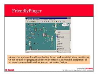 EC-Council
Copyright © by EC-Council
All Rights reserved. Reproduction is strictly prohibited
FriendlyPinger
•A powerful and user-friendly application for network administration, monitoring
•It can be used for pinging of all devices in parallel at once and in assignment of
external commands (like telnet, tracert, net.exe) to devices
 
