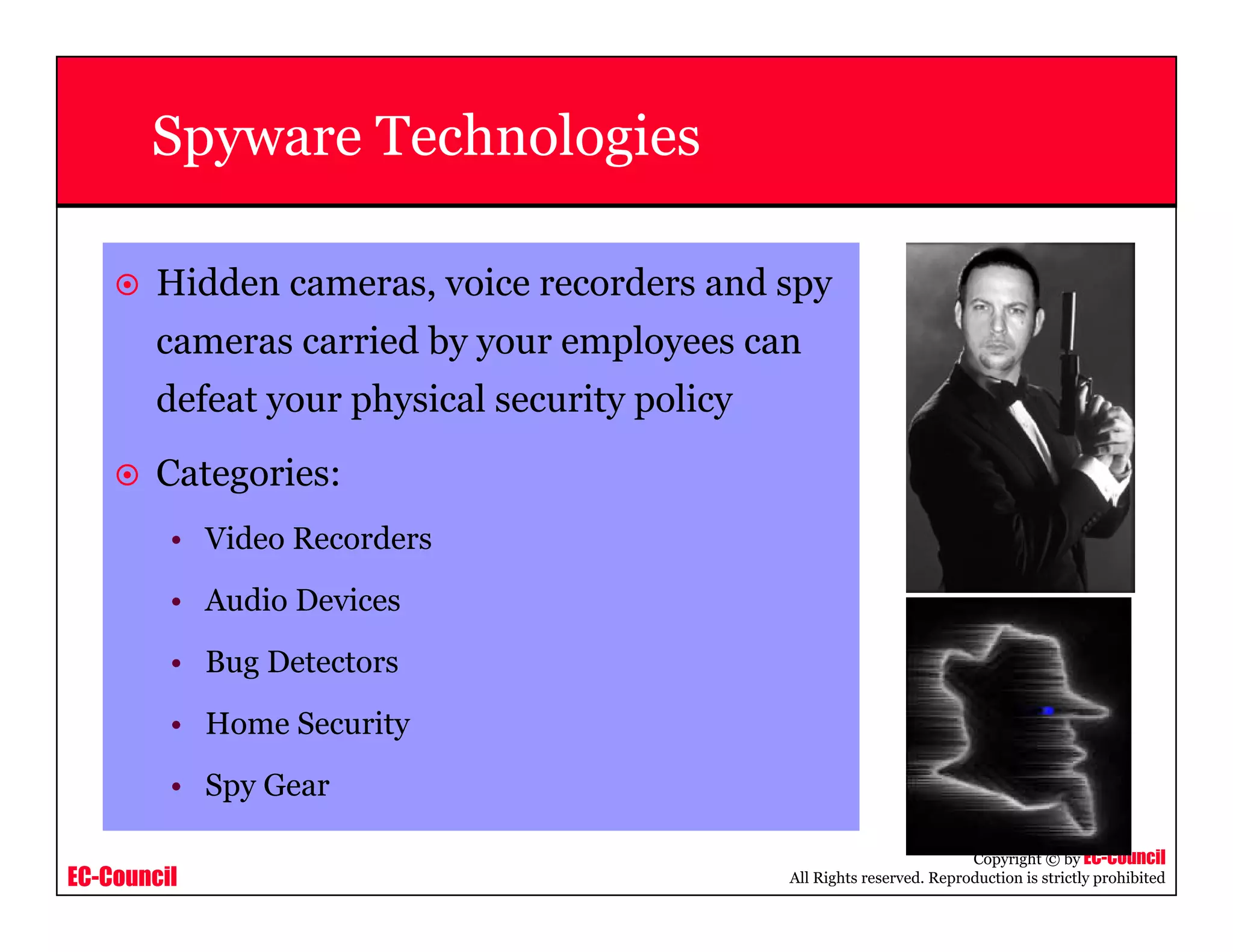 EC-Council
Copyright © by EC-Council
All Rights reserved. Reproduction is strictly prohibited
Spyware Technologies
Hidden cameras, voice recorders and spy
cameras carried by your employees can
defeat your physical security policy
Categories:
• Video Recorders
• Audio Devices
• Bug Detectors
• Home Security
• Spy Gear
 