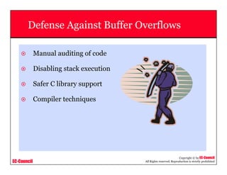 EC-Council
Copyright © by EC-Council
All Rights reserved. Reproduction is strictly prohibited
Defense Against Buffer Overflows
Manual auditing of code
Disabling stack execution
Safer C library support
Compiler techniques
 
