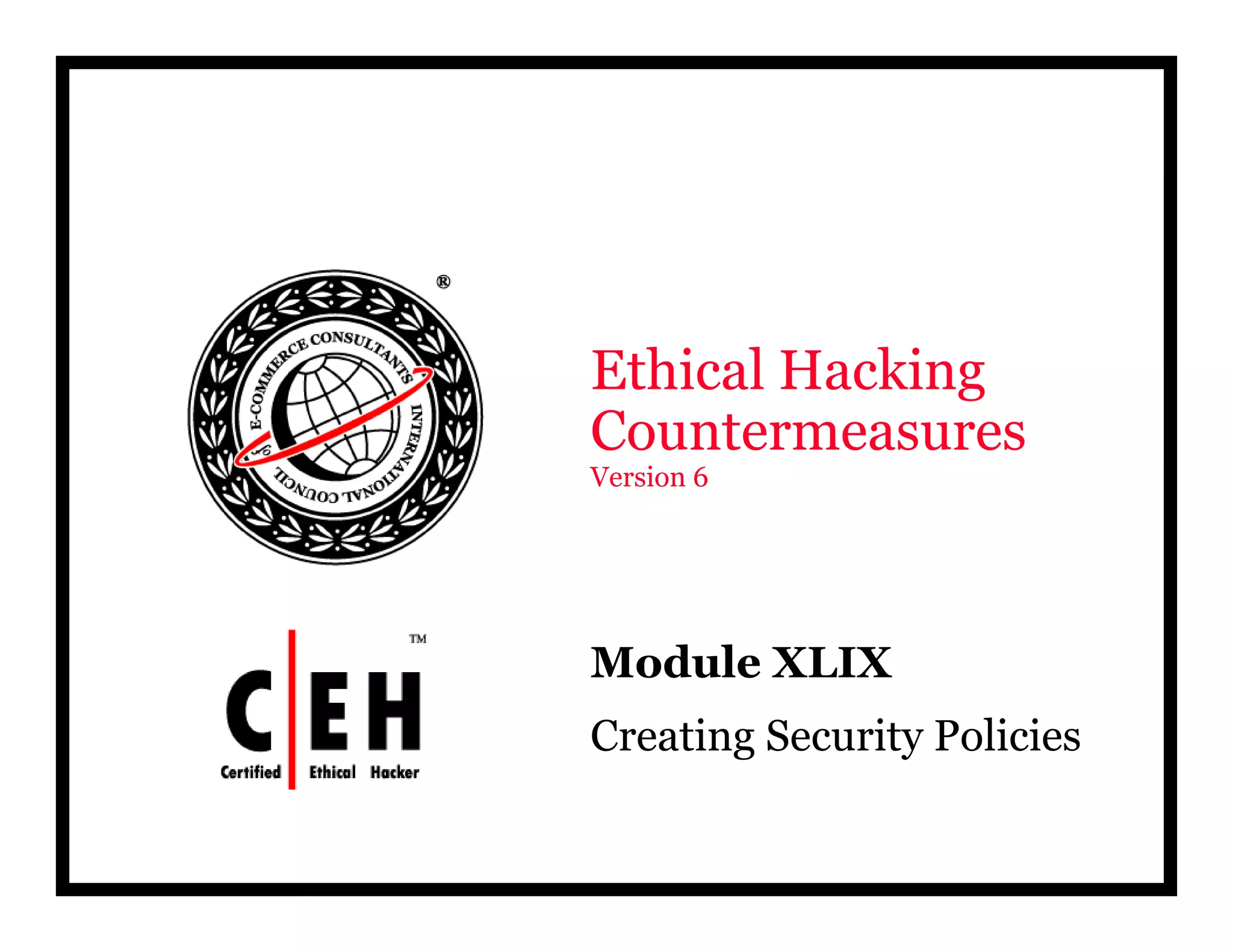 Ethical Hacking
C tCountermeasures
Version 6
Mod le XLIXModule XLIX
Creating Security Policies
 