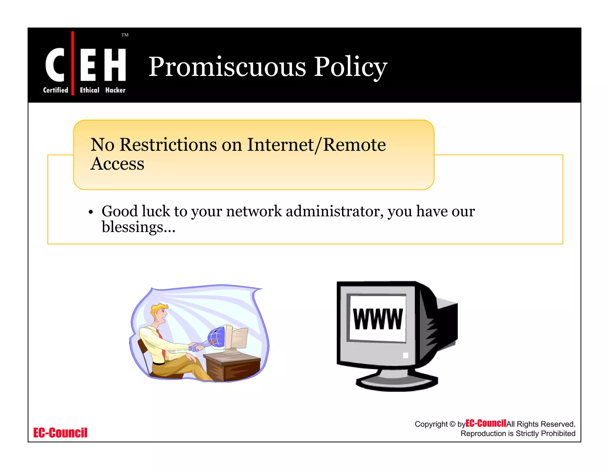Promiscuous Policy
No Restrictions on Internet/Remote
d l k k d i i h
No Restrictions on Internet/Remote
Access
• Good luck to your network administrator, you have our
blessings...
EC-Council
Copyright © byEC-CouncilAll Rights Reserved.
Reproduction is Strictly Prohibited
 