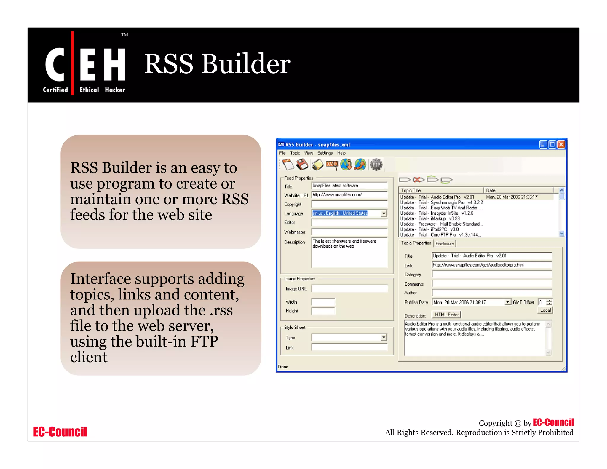 RSS Builder
RSS Builder is an easy to
use program to create or
maintain one or more RSS
feeds for the web site
Interface supports adding
topics, links and content,
and then upload the .rss
fil t th bfile to the web server,
using the built-in FTP
client
EC-Council
Copyright © by EC-Council
All Rights Reserved. Reproduction is Strictly Prohibited
 