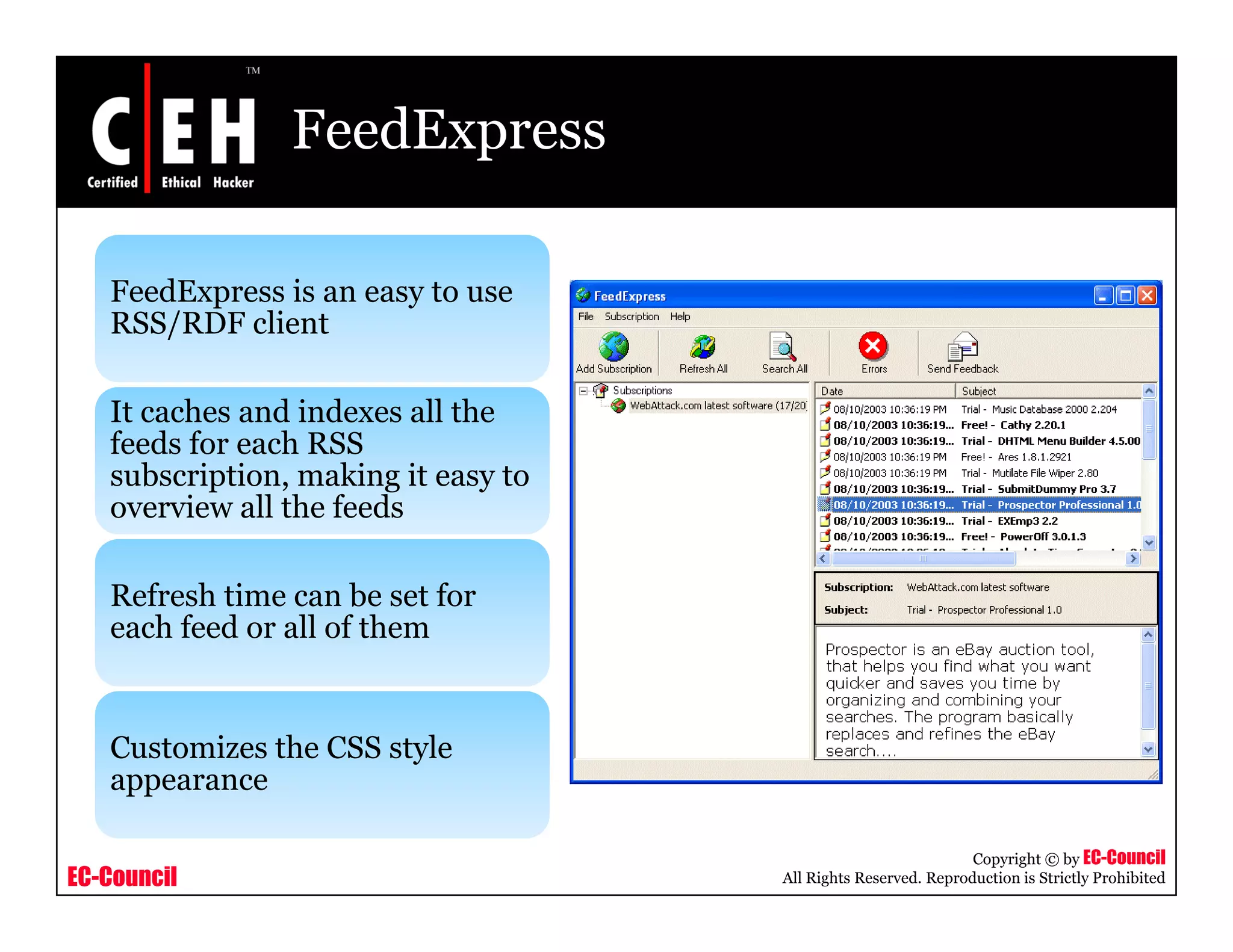 FeedExpress
FeedExpress is an easy to useFeedExpress is an easy to use
RSS/RDF client
It caches and indexes all theIt caches and indexes all the
feeds for each RSS
subscription, making it easy to
overview all the feeds
Refresh time can be set for
each feed or all of them
Customizes the CSS style
appearance
EC-Council
Copyright © by EC-Council
All Rights Reserved. Reproduction is Strictly Prohibited
appearance
 