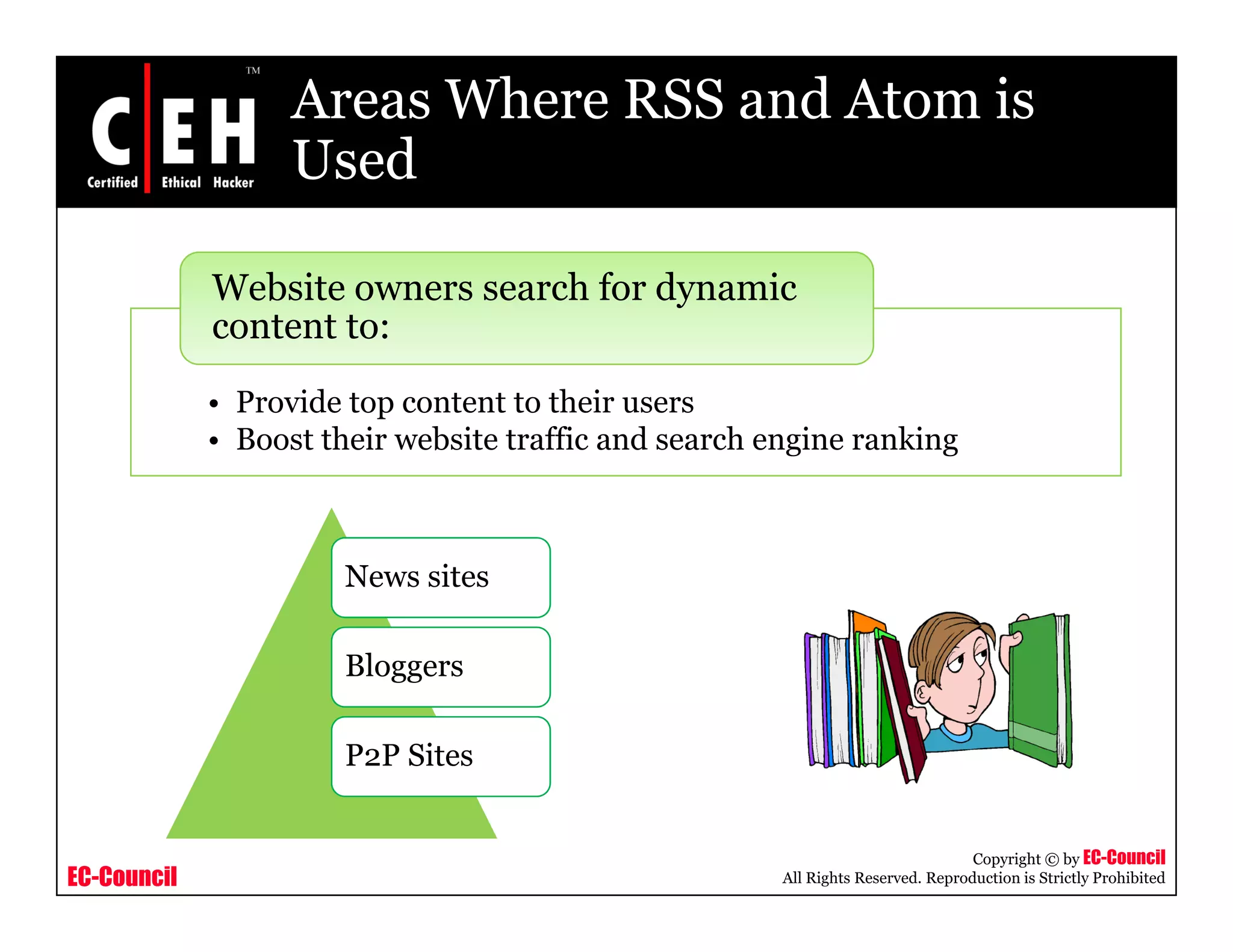Areas Where RSS and Atom is
UsedUsed
Website owners search for dynamic
• Provide top content to their users
Website owners search for dynamic
content to:
p
• Boost their website traffic and search engine ranking
News sites
BlBloggers
P2P Sites
EC-Council
Copyright © by EC-Council
All Rights Reserved. Reproduction is Strictly Prohibited
 
