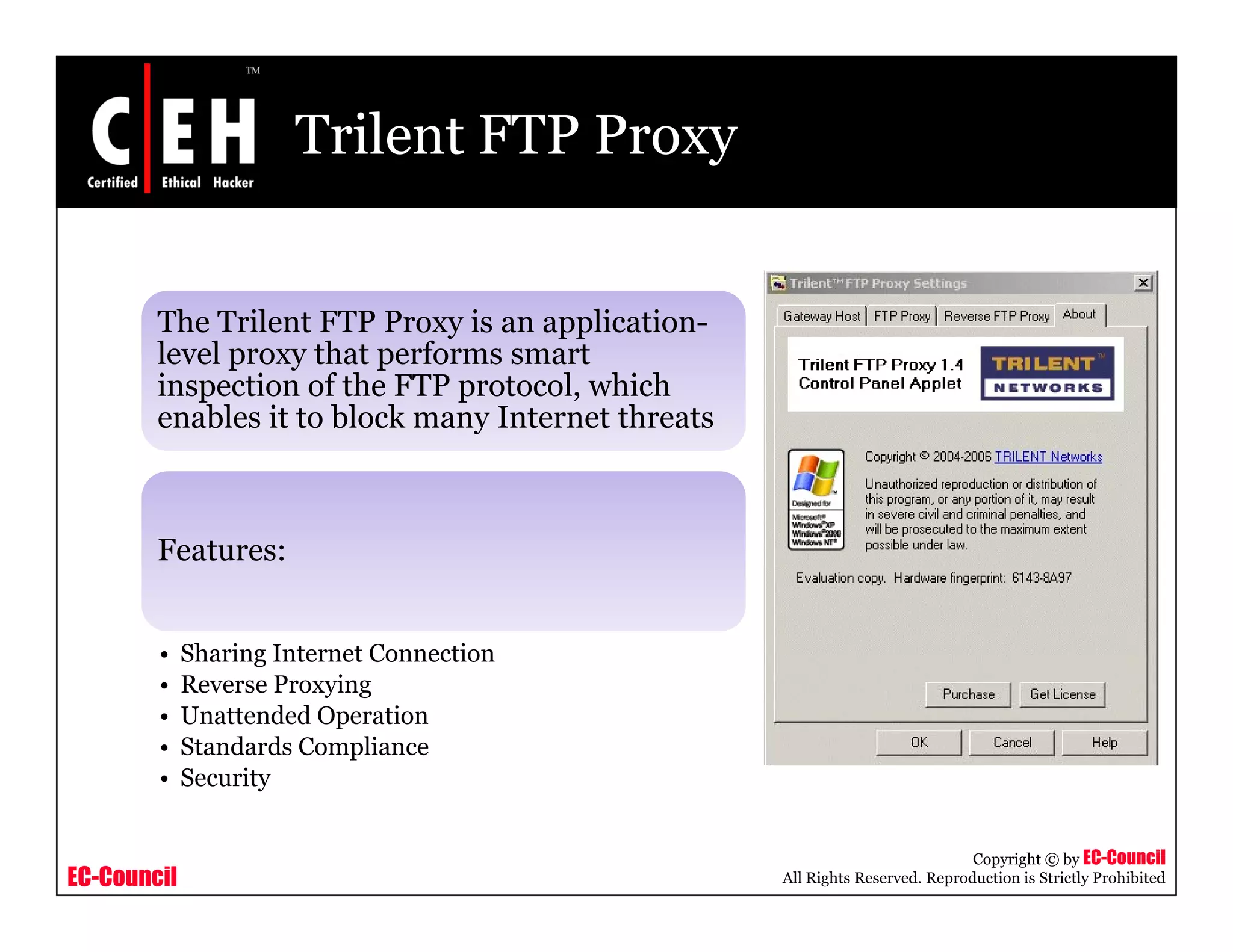 Trilent FTP Proxy
The Trilent FTP Proxy is an application-
level proxy that performs smart
inspection of the FTP protocol, which
enables it to block many Internet threatsenables it to block many Internet threats
Features:
• Sharing Internet Connection• Sharing Internet Connection
• Reverse Proxying
• Unattended Operation
• Standards Compliance
• Security
EC-Council
Copyright © by EC-Council
All Rights Reserved. Reproduction is Strictly Prohibited
• Security
 