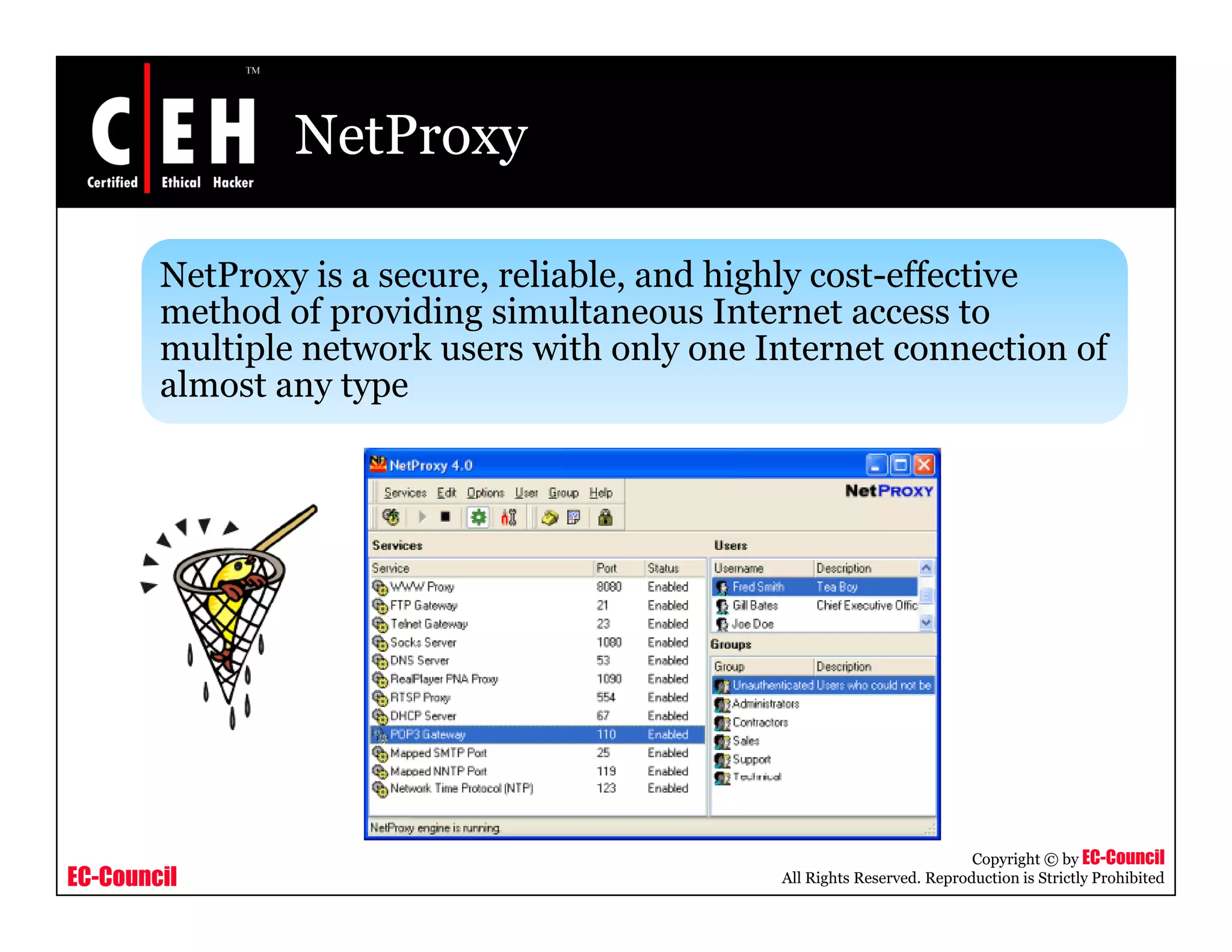 NetProxy
NetProxy is a secure, reliable, and highly cost-effective
method of providing simultaneous Internet access to
multiple network users with only one Internet connection of
almost any type
EC-Council
Copyright © by EC-Council
All Rights Reserved. Reproduction is Strictly Prohibited
 