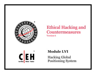 Ethical Hacking and
CountermeasuresCountermeasures
Version 6
Mod le LVIModule LVI
Hacking Global
P iti i S tPositioning System
 